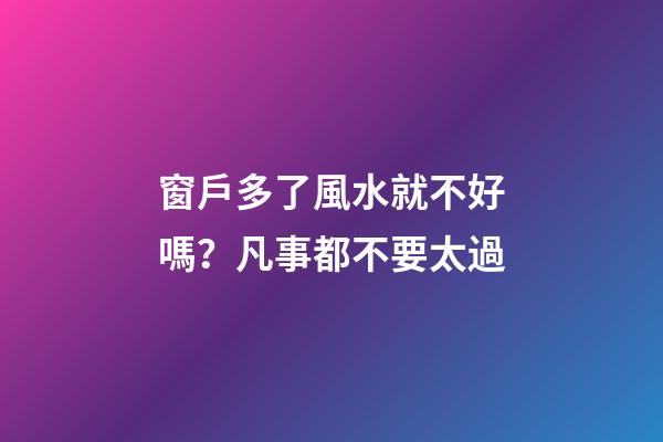 窗戶多了風水就不好嗎？凡事都不要太過