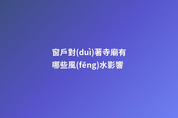 窗戶對(duì)著寺廟有哪些風(fēng)水影響