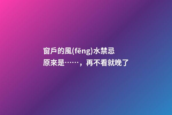 窗戶的風(fēng)水禁忌原來是……，再不看就晚了
