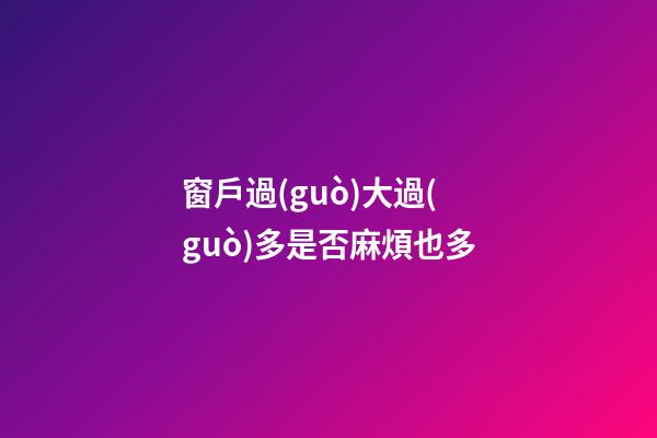 窗戶過(guò)大過(guò)多是否麻煩也多