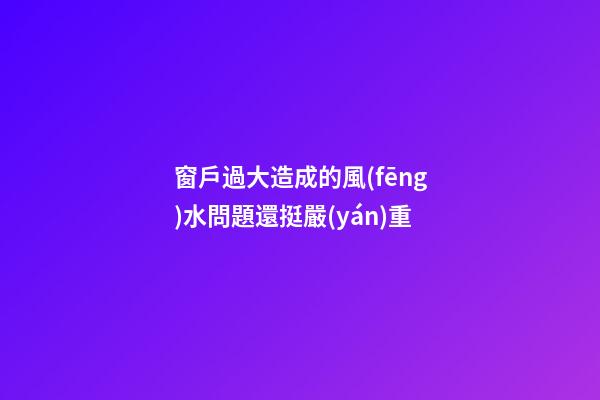 窗戶過大造成的風(fēng)水問題還挺嚴(yán)重