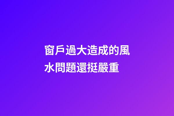 窗戶過大造成的風水問題還挺嚴重