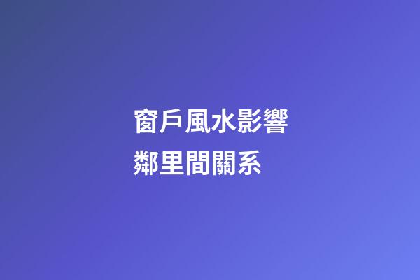 窗戶風水影響鄰里間關系