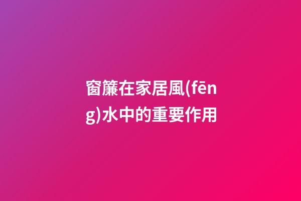 窗簾在家居風(fēng)水中的重要作用