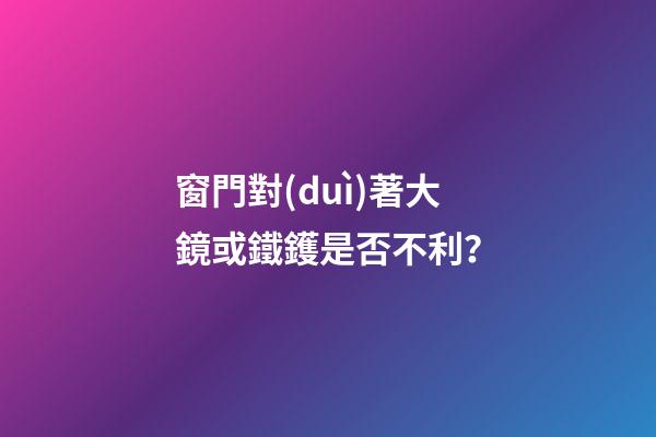 窗門對(duì)著大鏡或鐵鑊是否不利？