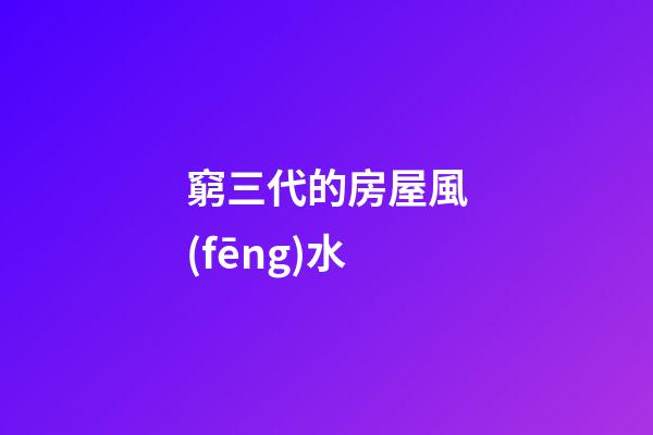 窮三代的房屋風(fēng)水