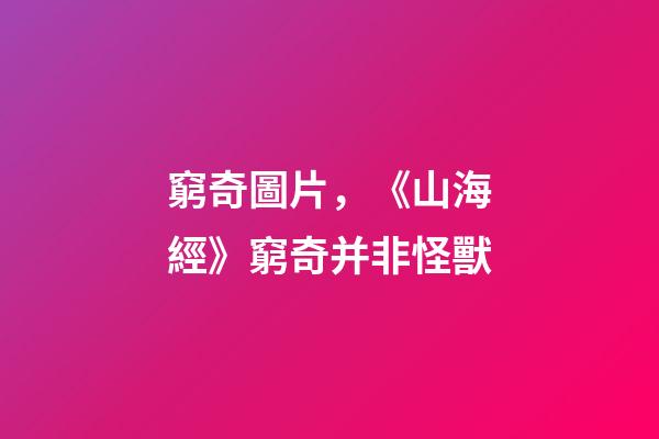 窮奇圖片，《山海經》窮奇并非怪獸-第1張-觀點-玄機派