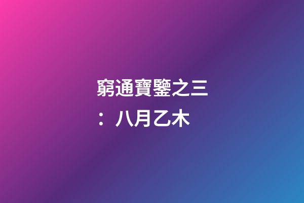 窮通寶鑒之三：八月乙木