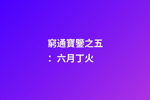 窮通寶鑒之五：六月丁火
