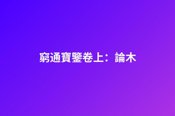 窮通寶鑒卷上：論木