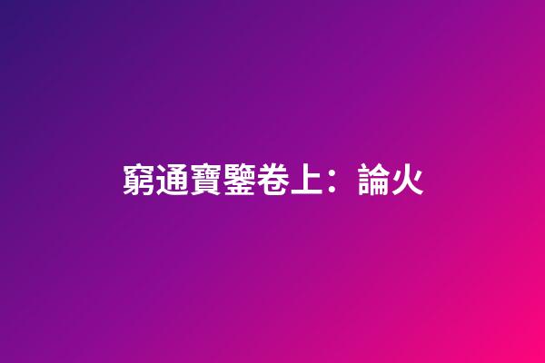 窮通寶鑒卷上：論火
