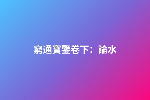 窮通寶鑒卷下：論水