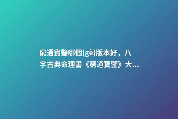 窮通寶鑒哪個(gè)版本好，八字古典命理書《窮通寶鑒》大揭秘之二-第1張-觀點(diǎn)-玄機(jī)派