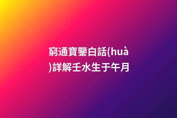 窮通寶鑒白話(huà)詳解壬水生于午月