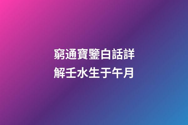窮通寶鑒白話詳解壬水生于午月
