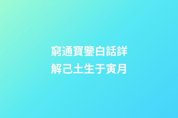 窮通寶鑒白話詳解己土生于寅月