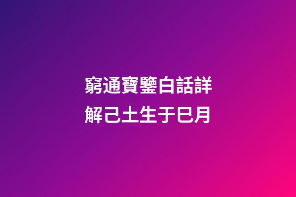 窮通寶鑒白話詳解己土生于巳月