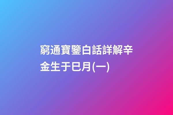 窮通寶鑒白話詳解辛金生于巳月(一)