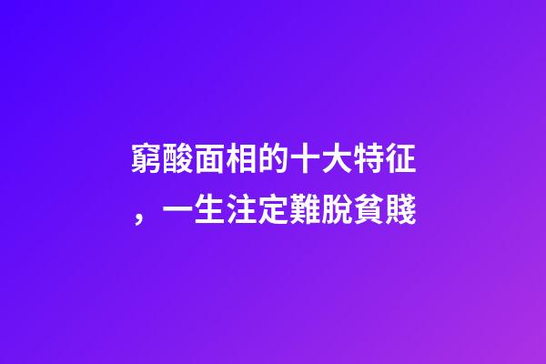窮酸面相的十大特征，一生注定難脫貧賤