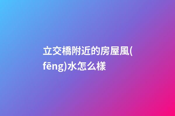 立交橋附近的房屋風(fēng)水怎么樣