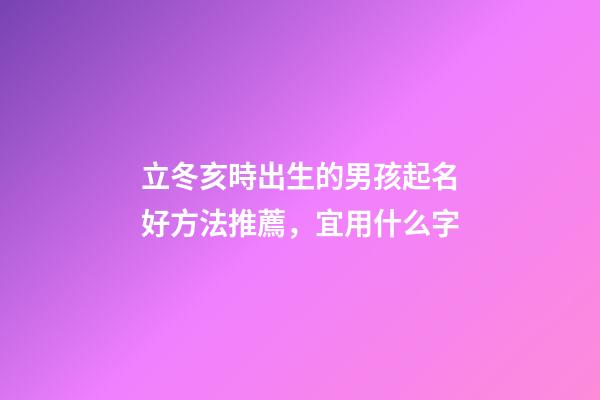 立冬亥時出生的男孩起名好方法推薦，宜用什么字