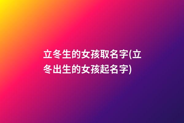 立冬生的女孩取名字(立冬出生的女孩起名字)