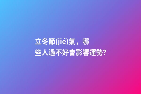 立冬節(jié)氣，哪些人過不好會影響運勢？