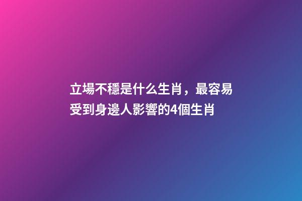 立場不穩是什么生肖，最容易受到身邊人影響的4個生肖-第1張-觀點-玄機派