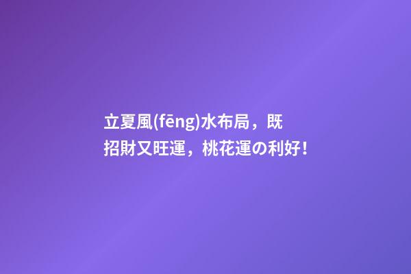 立夏風(fēng)水布局，既招財又旺運，桃花運の利好！
