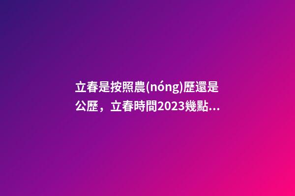 立春是按照農(nóng)歷還是公歷，立春時間2023幾點幾分-第1張-觀點-玄機派