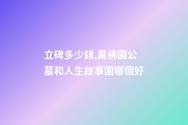 立碑多少錢,萬佛園公墓和人生故事園哪個好-第1張-觀點-玄機派
