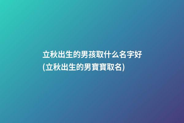 立秋出生的男孩取什么名字好(立秋出生的男寶寶取名)