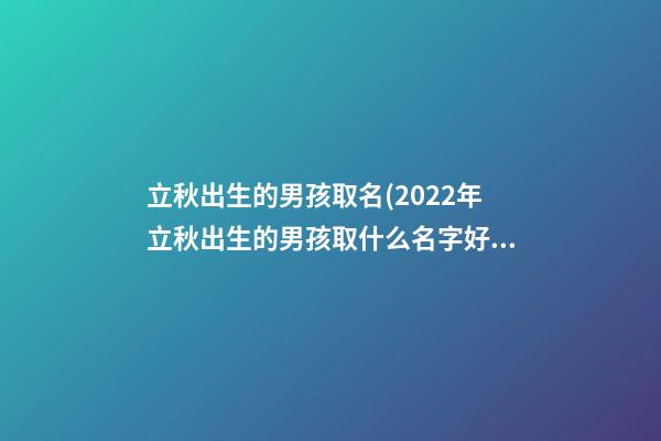 立秋出生的男孩取名(2022年立秋出生的男孩取什么名字好)
