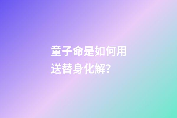 童子命是如何用送替身化解？