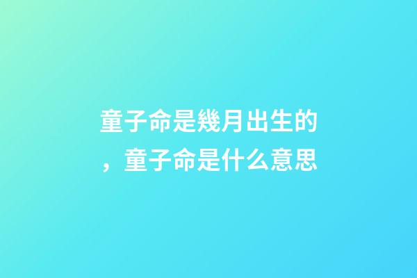 童子命是幾月出生的，童子命是什么意思