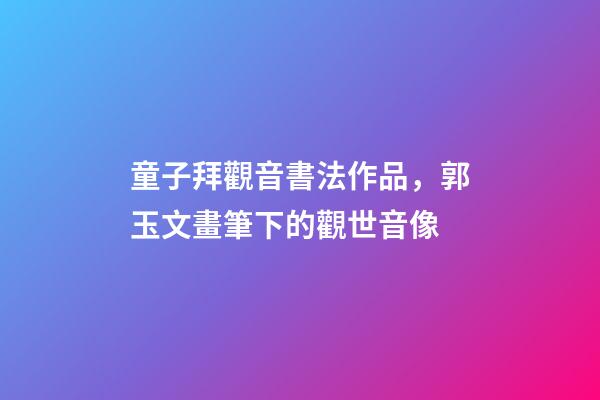 童子拜觀音書法作品，郭玉文畫筆下的觀世音像