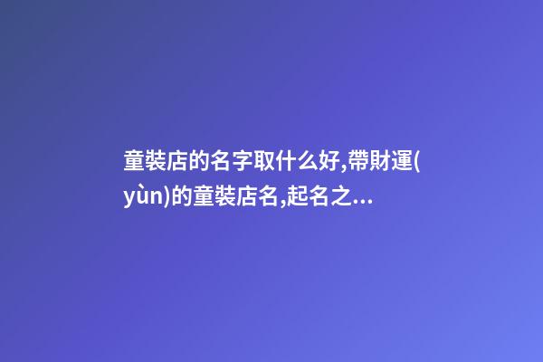童裝店的名字取什么好,帶財運(yùn)的童裝店名,起名之家-第1張-店鋪起名-玄機(jī)派