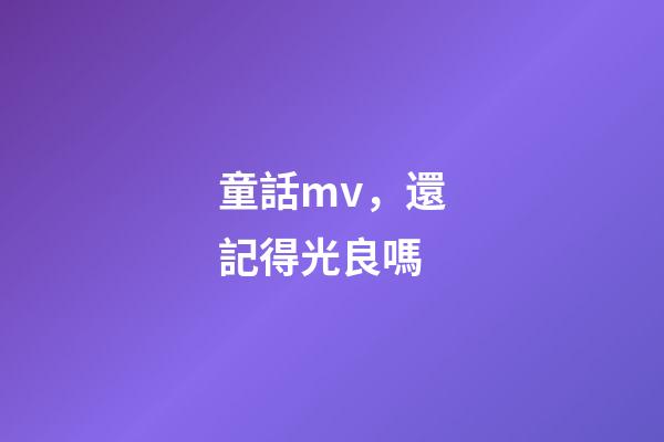 童話mv，還記得光良嗎-第1張-觀點-玄機派