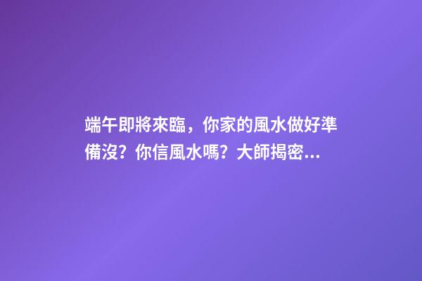 端午即將來臨，你家的風水做好準備沒？你信風水嗎？大師揭密同床