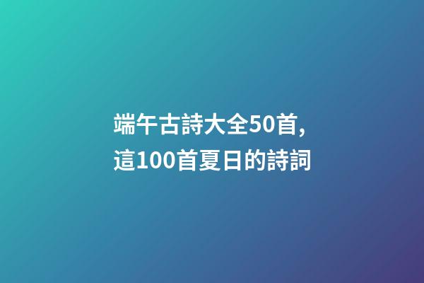 端午古詩大全50首,這100首夏日的詩詞-第1張-觀點-玄機派
