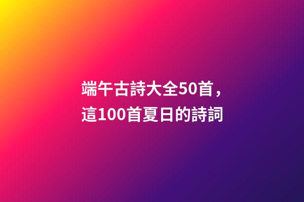 端午古詩大全50首，這100首夏日的詩詞-第1張-觀點-玄機派