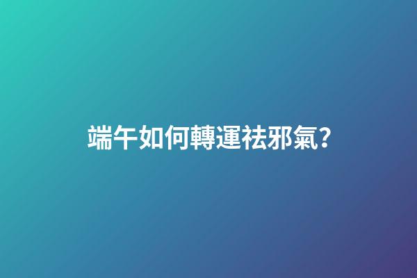 端午如何轉運祛邪氣？