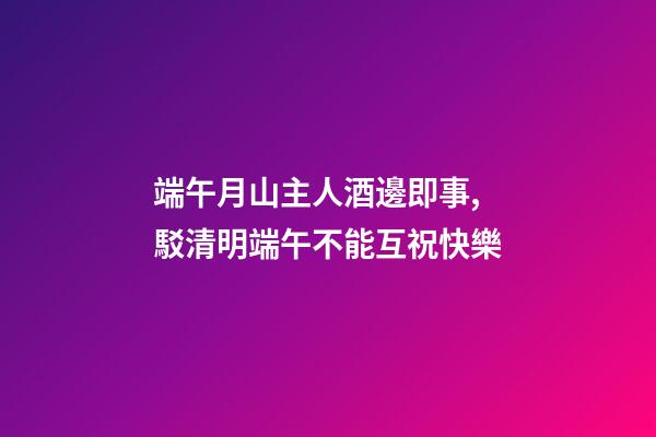端午月山主人酒邊即事,駁清明端午不能互祝快樂-第1張-觀點-玄機派