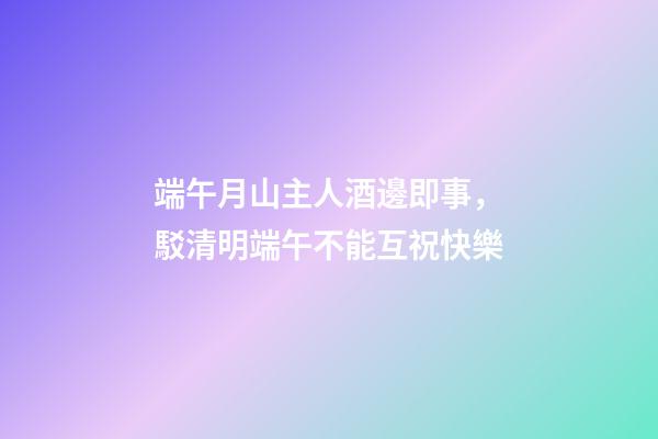 端午月山主人酒邊即事，駁清明端午不能互祝快樂-第1張-觀點-玄機派