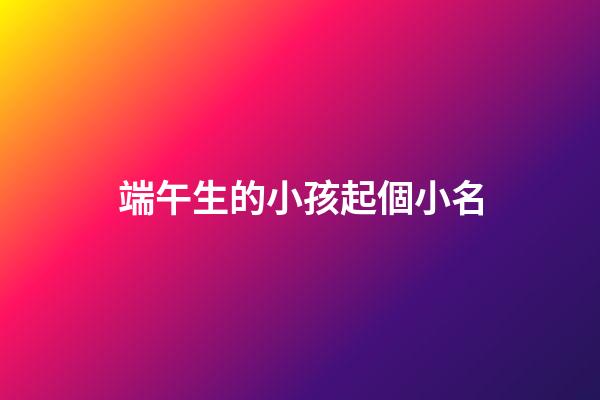 端午生的小孩起個小名(端午出生孩子小名)-第1張-寶寶起名-玄機派
