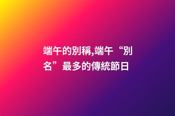 端午的別稱,端午“別名”最多的傳統節日-第1張-觀點-玄機派
