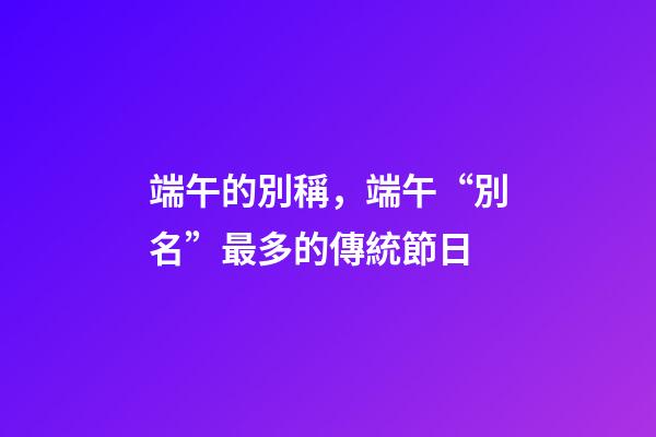 端午的別稱，端午“別名”最多的傳統節日-第1張-觀點-玄機派
