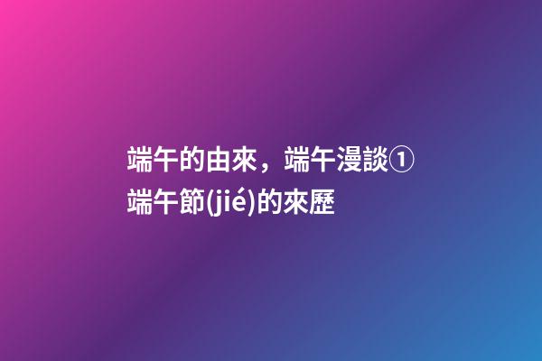 端午的由來，端午漫談①端午節(jié)的來歷(上)
