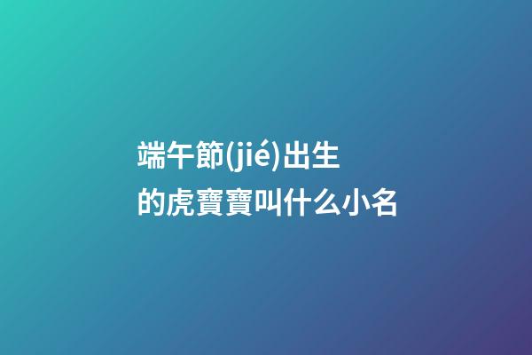 端午節(jié)出生的虎寶寶叫什么小名(端午節(jié)屬虎的人出生的孩子好不好)-第1張-寶寶起名-玄機(jī)派