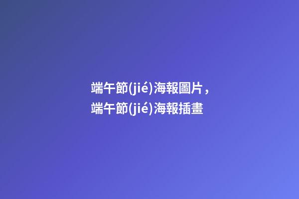 端午節(jié)海報圖片，端午節(jié)海報插畫-第1張-觀點-玄機派
